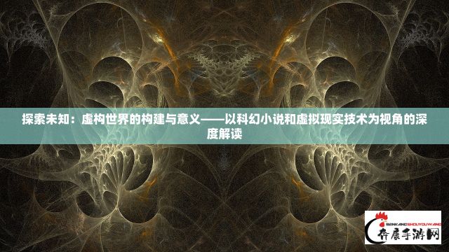 探索未知：虚构世界的构建与意义——以科幻小说和虚拟现实技术为视角的深度解读